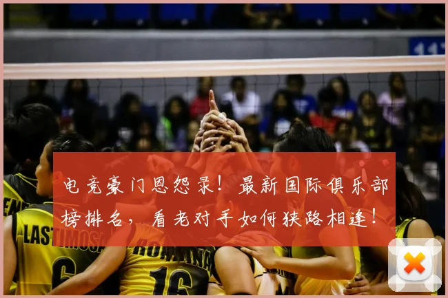 电竞豪门恩怨录！最新国际俱乐部榜排名，看老对手如何狭路相逢！