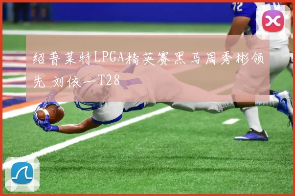绍普莱特LPGA精英赛黑马周秀彬领先 刘依一T28